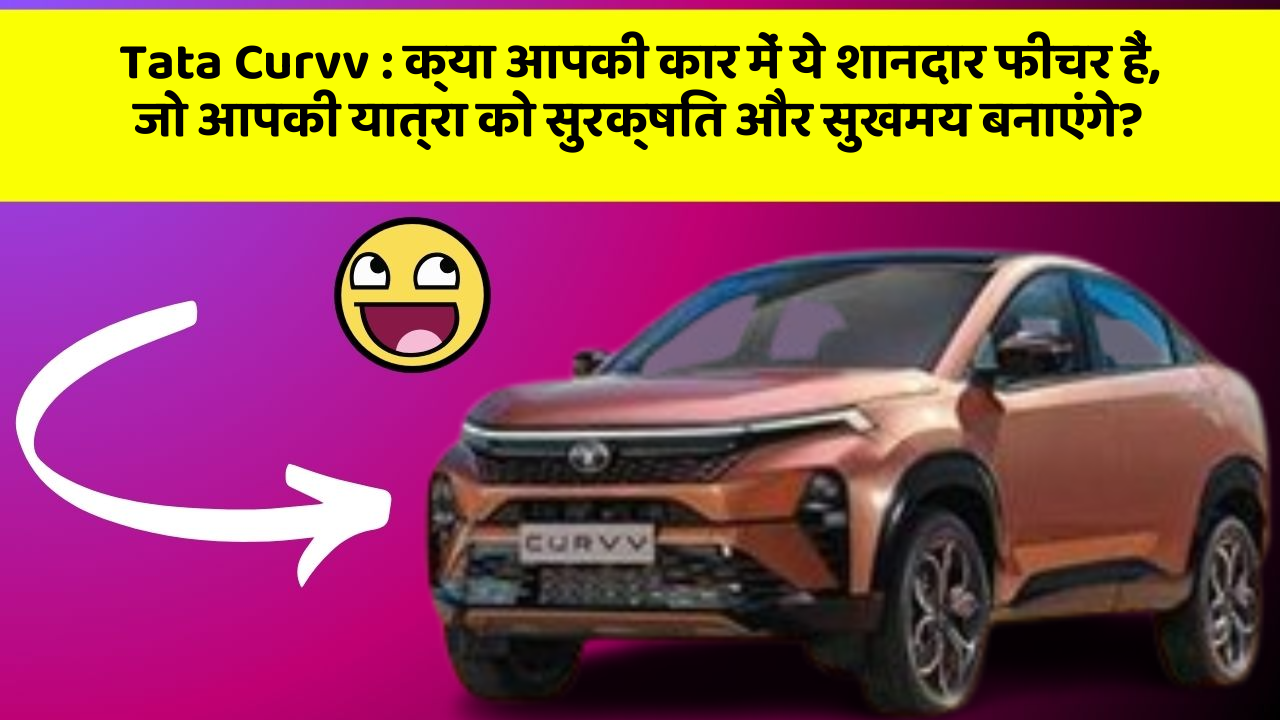 Tata Curvv: क्या आपकी कार में ये शानदार फीचर हैं, जो आपकी यात्रा को सुरक्षित और सुखमय बनाएंगे?
