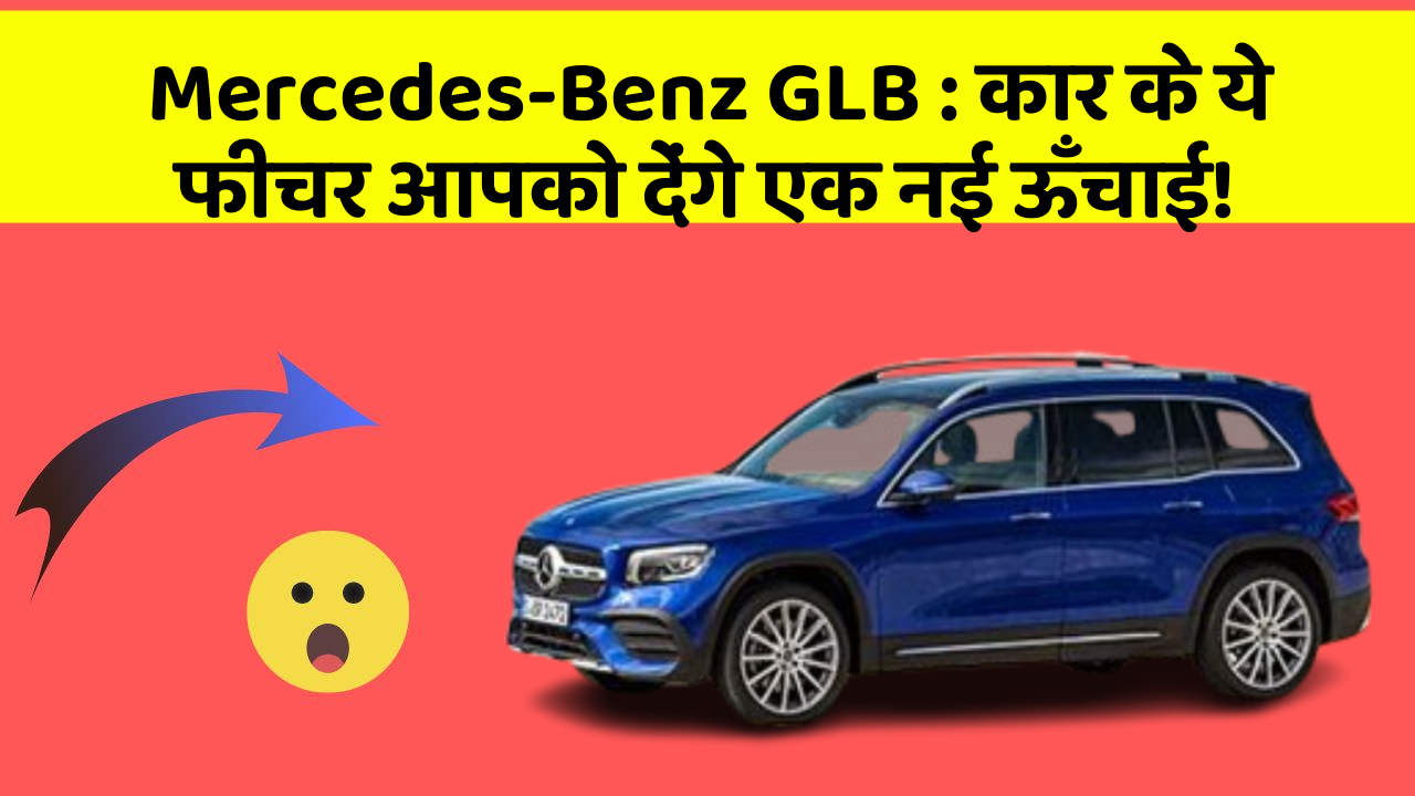 Mercedes-Benz GLB: कार के ये फीचर आपको देंगे एक नई ऊँचाई!