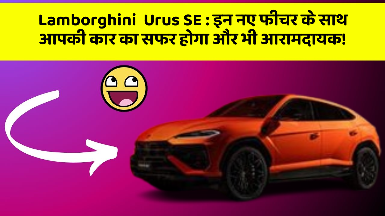 Lamborghini  Urus SE: इन नए फीचर के साथ आपकी कार का सफर होगा और भी आरामदायक!
