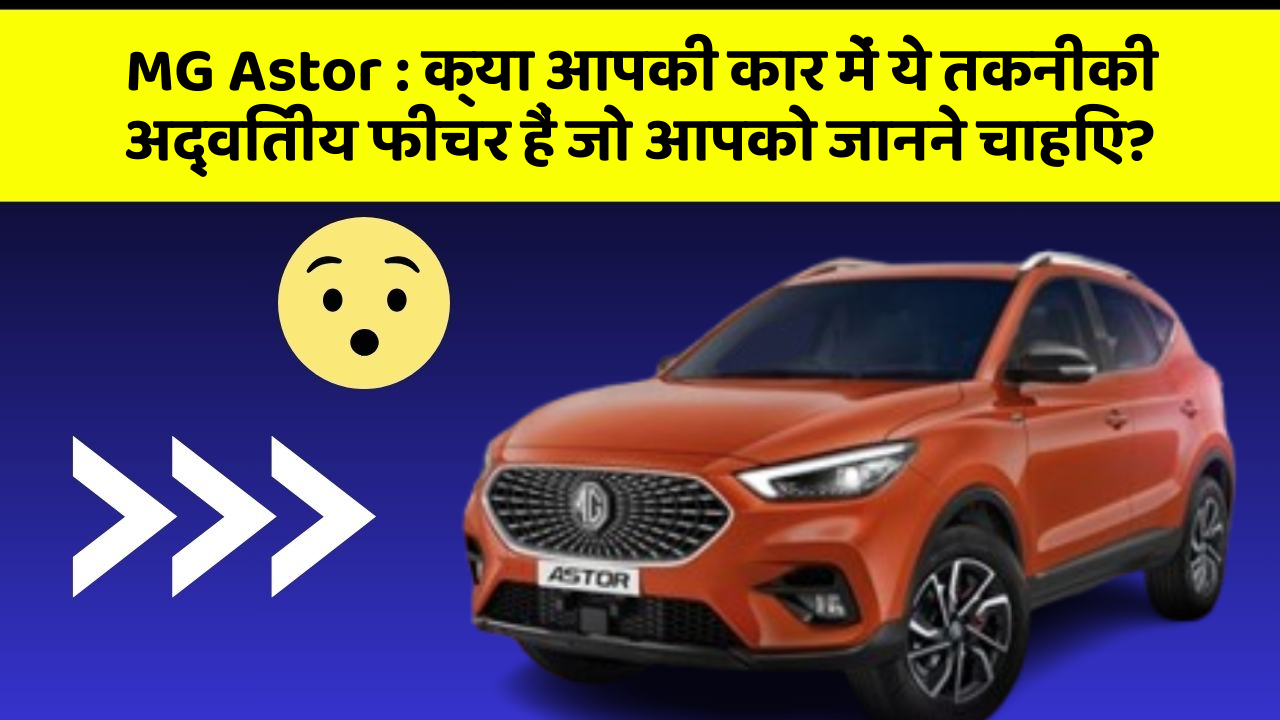 MG Astor: क्या आपकी कार में ये तकनीकी अद्वितीय फीचर हैं जो आपको जानने चाहिए?