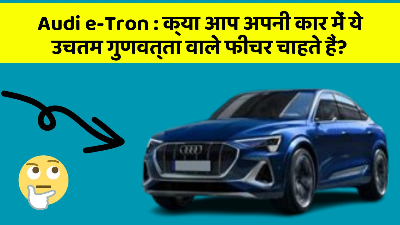 Audi e-Tron: क्या आप अपनी कार में ये उचतम गुणवत्ता वाले फीचर चाहते हैं?
