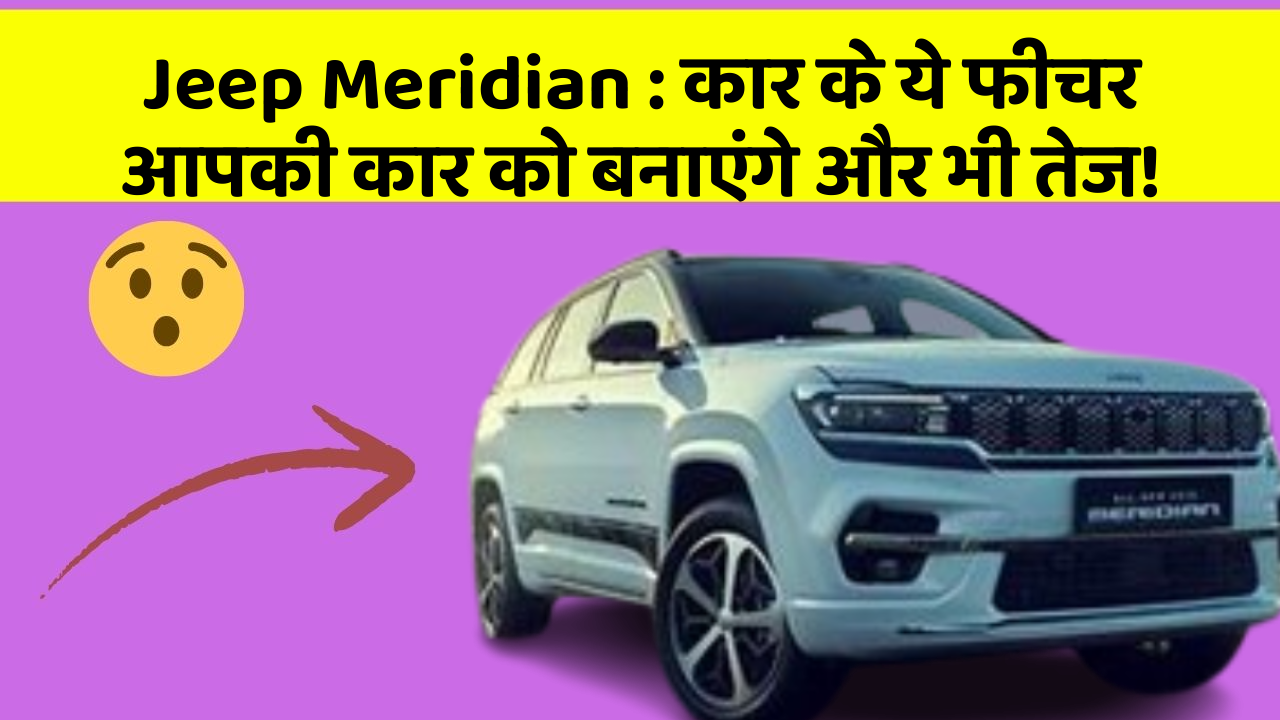 Jeep Meridian:कार के ये फीचर आपकी कार को बनाएंगे और भी तेज!