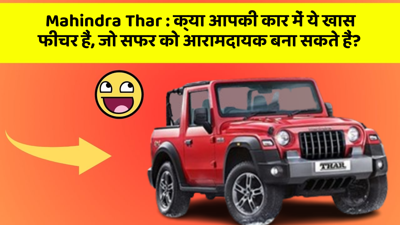 Mahindra Thar:क्या आपकी कार में ये खास फीचर हैं, जो सफर को आरामदायक बना सकते हैं?