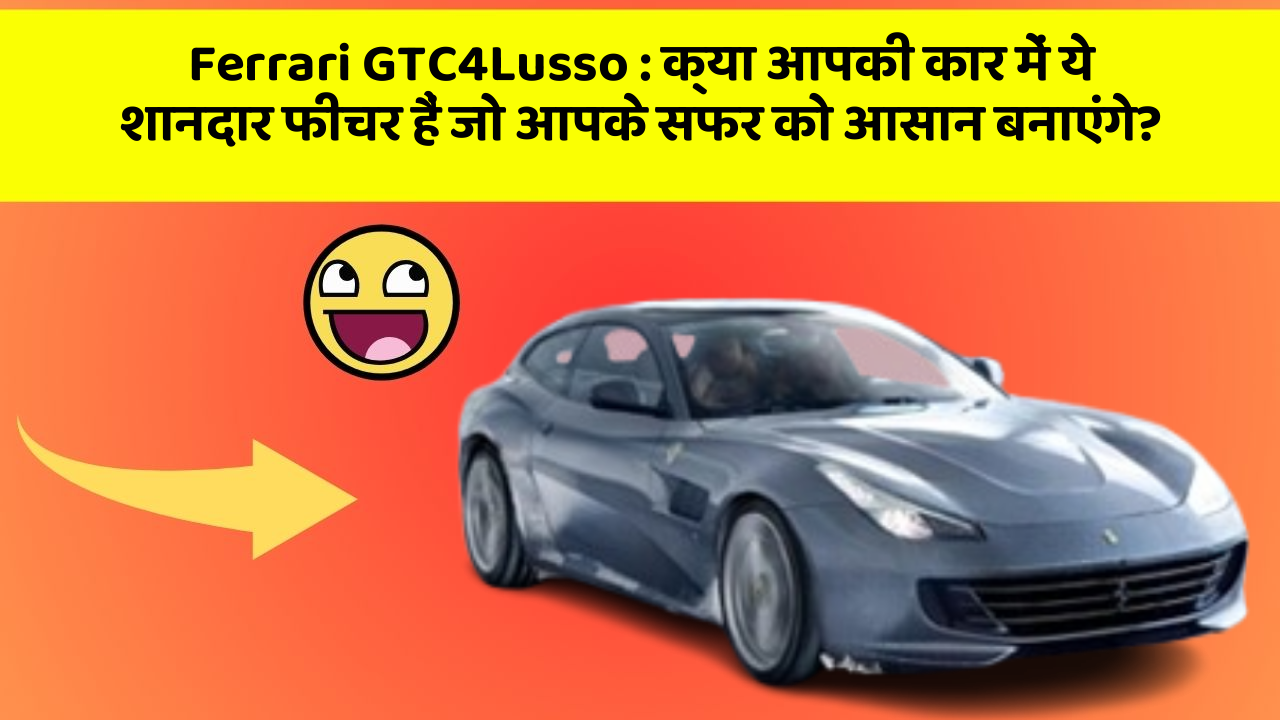 Ferrari GTC4Lusso: क्या आपकी कार में ये शानदार फीचर हैं जो आपके सफर को आसान बनाएंगे?