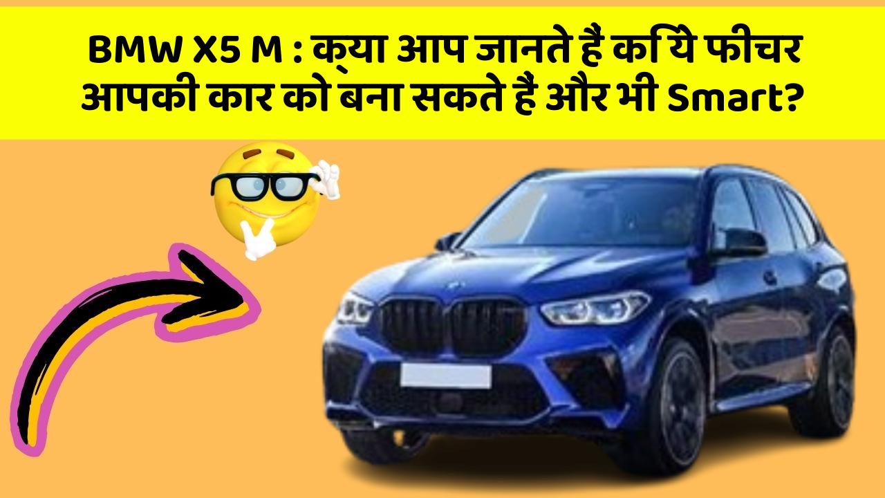 BMW X5 M: क्या आप जानते हैं कि ये फीचर आपकी कार को बना सकते हैं और भी Smart?