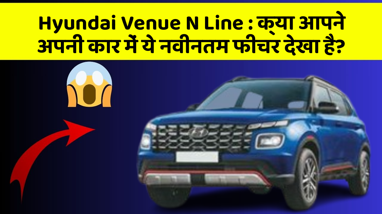 Hyundai Venue N Line: क्या आपने अपनी कार में ये नवीनतम फीचर देखा है?