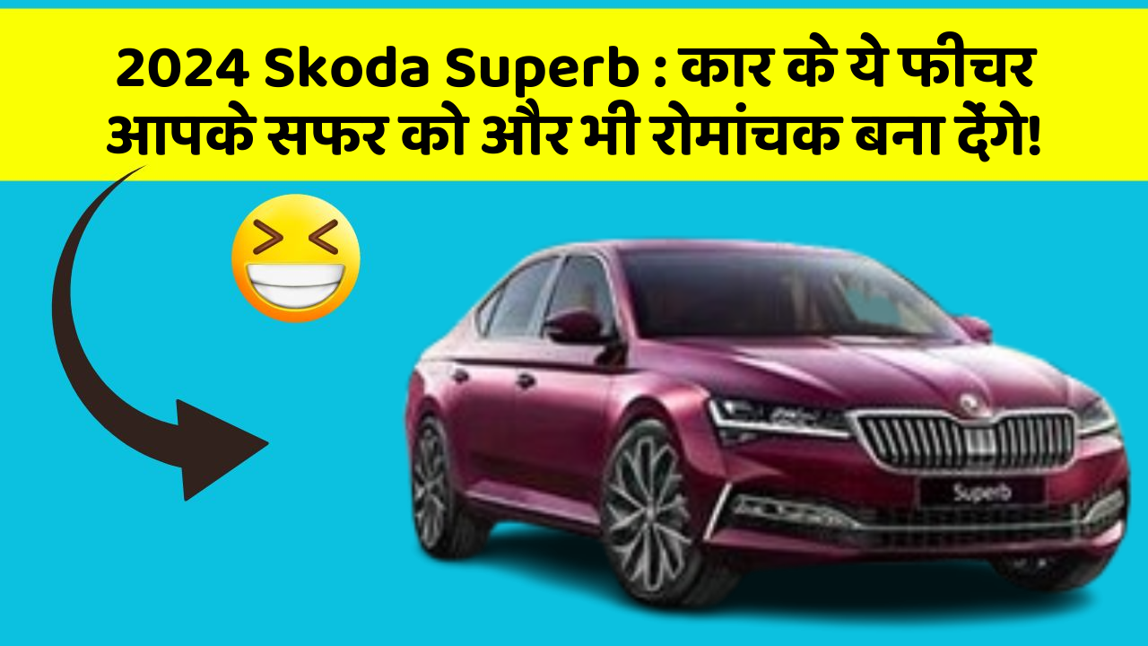2024 Skoda Superb: कार के ये फीचर आपके सफर को और भी रोमांचक बना देंगे!