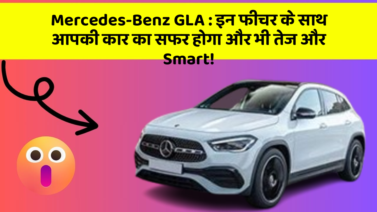 Mercedes-Benz GLA: इन फीचर के साथ आपकी कार का सफर होगा और भी तेज और Smart!